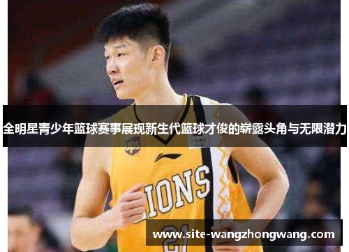 全明星青少年篮球赛事展现新生代篮球才俊的崭露头角与无限潜力
