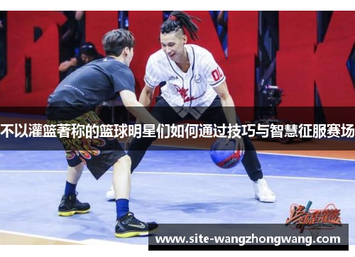 不以灌篮著称的篮球明星们如何通过技巧与智慧征服赛场