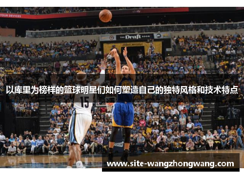 以库里为榜样的篮球明星们如何塑造自己的独特风格和技术特点