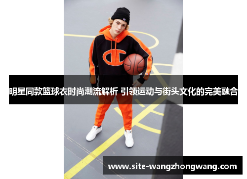 明星同款篮球衣时尚潮流解析 引领运动与街头文化的完美融合