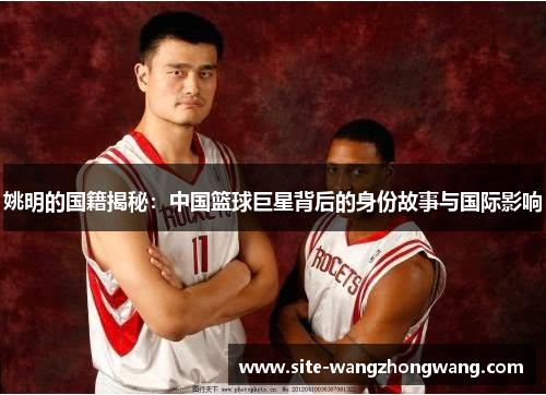 姚明的国籍揭秘：中国篮球巨星背后的身份故事与国际影响