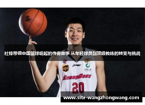 杜锋带领中国篮球崛起的传奇故事 从年轻球员到顶级教练的转变与挑战