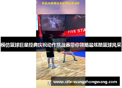 模仿篮球巨星经典庆祝动作挑战赛带你领略最炫酷篮球风采