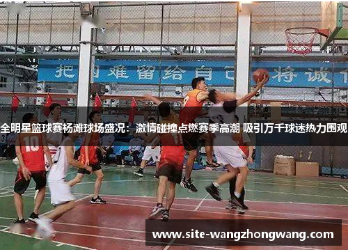 全明星篮球赛杨滩球场盛况：激情碰撞点燃赛季高潮 吸引万千球迷热力围观
