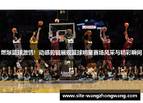 燃爆篮球激情！动感剪辑展现篮球明星赛场风采与精彩瞬间