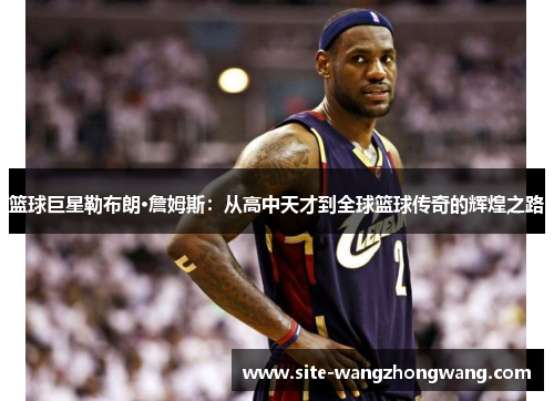 篮球巨星勒布朗·詹姆斯：从高中天才到全球篮球传奇的辉煌之路
