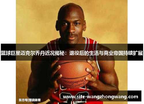 篮球巨星迈克尔乔丹近况揭秘：退役后的生活与商业帝国持续扩展