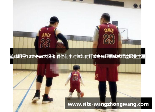篮球明星10岁身高大揭秘 看他们小时候如何打破身高预期成就辉煌职业生涯
