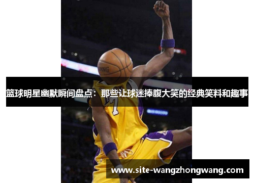 篮球明星幽默瞬间盘点：那些让球迷捧腹大笑的经典笑料和趣事
