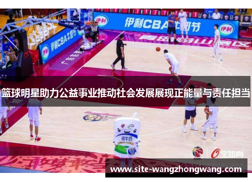 篮球明星助力公益事业推动社会发展展现正能量与责任担当