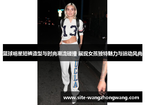 篮球明星短裤造型与时尚潮流碰撞 展现女孩独特魅力与运动风尚