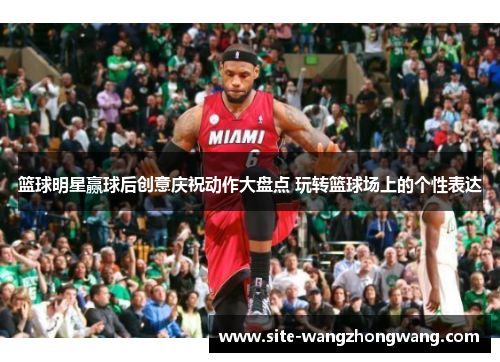 篮球明星赢球后创意庆祝动作大盘点 玩转篮球场上的个性表达