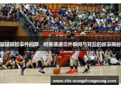 篮球砸脸事件回顾：明星遭遇意外瞬间与背后的故事揭秘