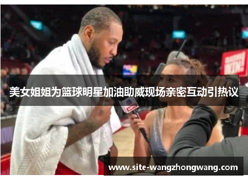 美女姐姐为篮球明星加油助威现场亲密互动引热议
