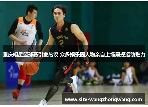 重庆明星篮球赛引发热议 众多娱乐圈人物亲自上场展现运动魅力