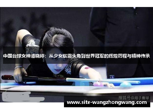 中国台球女神潘晓婷：从少女崭露头角到世界冠军的辉煌历程与精神传承