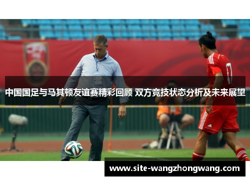 中国国足与马其顿友谊赛精彩回顾 双方竞技状态分析及未来展望