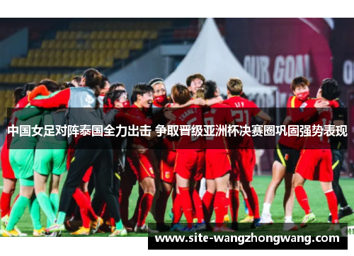 中国女足对阵泰国全力出击 争取晋级亚洲杯决赛圈巩固强势表现