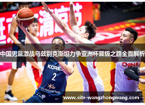 中国男篮激战乌兹别克斯坦力争亚洲杯晋级之路全面解析