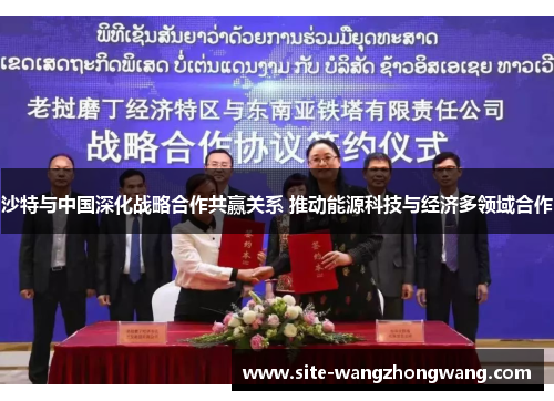 沙特与中国深化战略合作共赢关系 推动能源科技与经济多领域合作