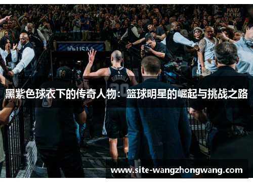 黑紫色球衣下的传奇人物：篮球明星的崛起与挑战之路