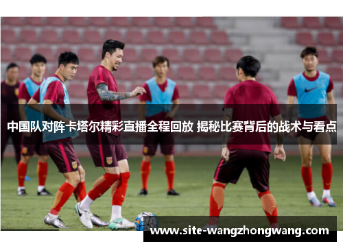 中国队对阵卡塔尔精彩直播全程回放 揭秘比赛背后的战术与看点