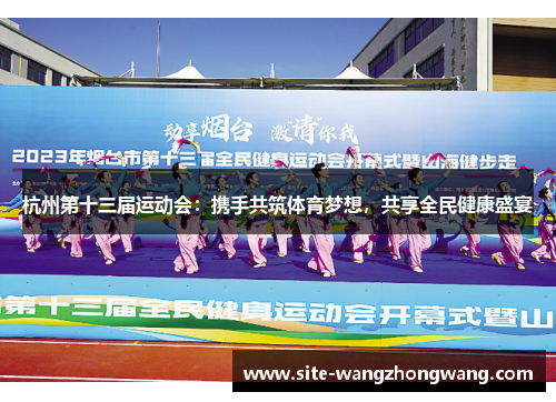 杭州第十三届运动会：携手共筑体育梦想，共享全民健康盛宴
