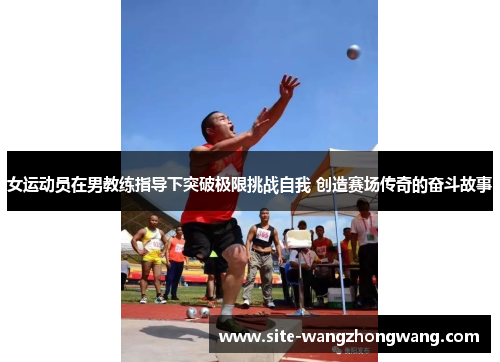 女运动员在男教练指导下突破极限挑战自我 创造赛场传奇的奋斗故事