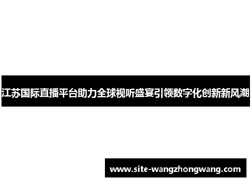 江苏国际直播平台助力全球视听盛宴引领数字化创新新风潮