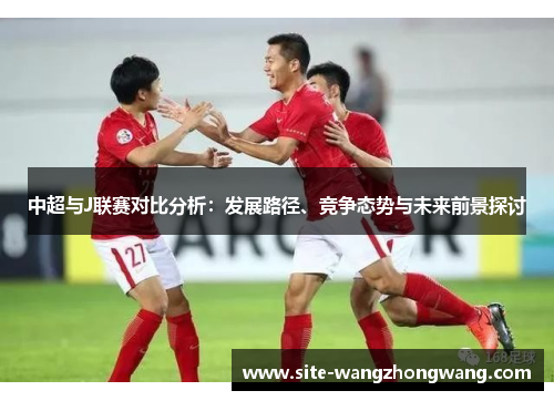 中超与J联赛对比分析：发展路径、竞争态势与未来前景探讨