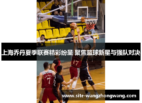 上海乔丹夏季联赛精彩纷呈 聚焦篮球新星与强队对决