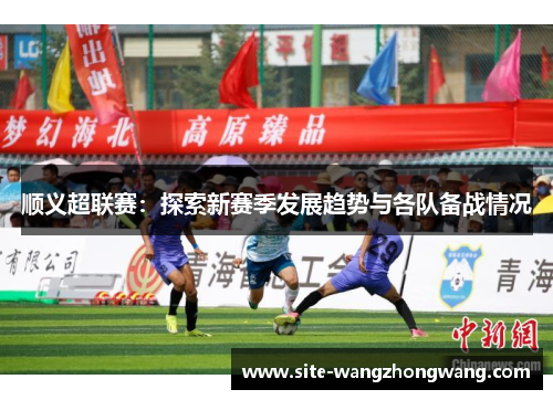顺义超联赛：探索新赛季发展趋势与各队备战情况